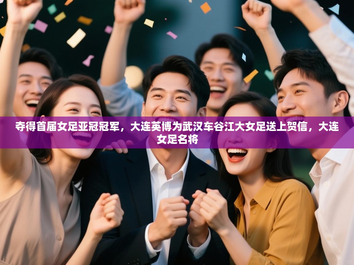 夺得首届女足亚冠冠军，大连英博为武汉车谷江大女足送上贺信，大连女足名将