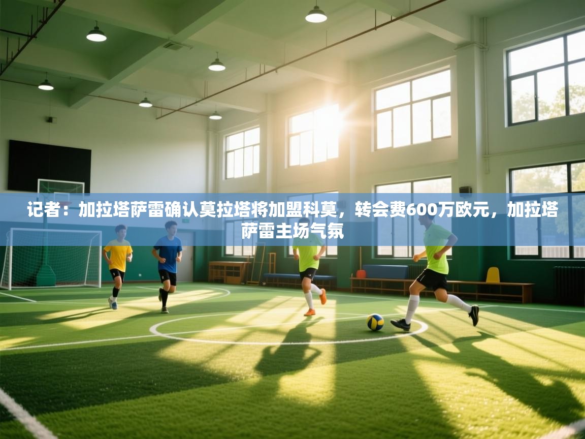 记者:加拉塔萨雷确认莫拉塔将加盟科莫,转会费600万欧元,加拉塔萨雷主场气氛 第1张