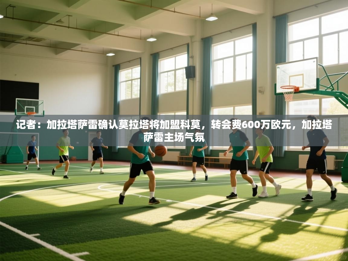 记者:加拉塔萨雷确认莫拉塔将加盟科莫,转会费600万欧元,加拉塔萨雷主场气氛 第2张