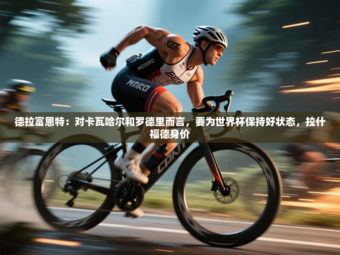 德拉富恩特：对卡瓦哈尔和罗德里而言，要为世界杯保持好状态，拉什福德身价