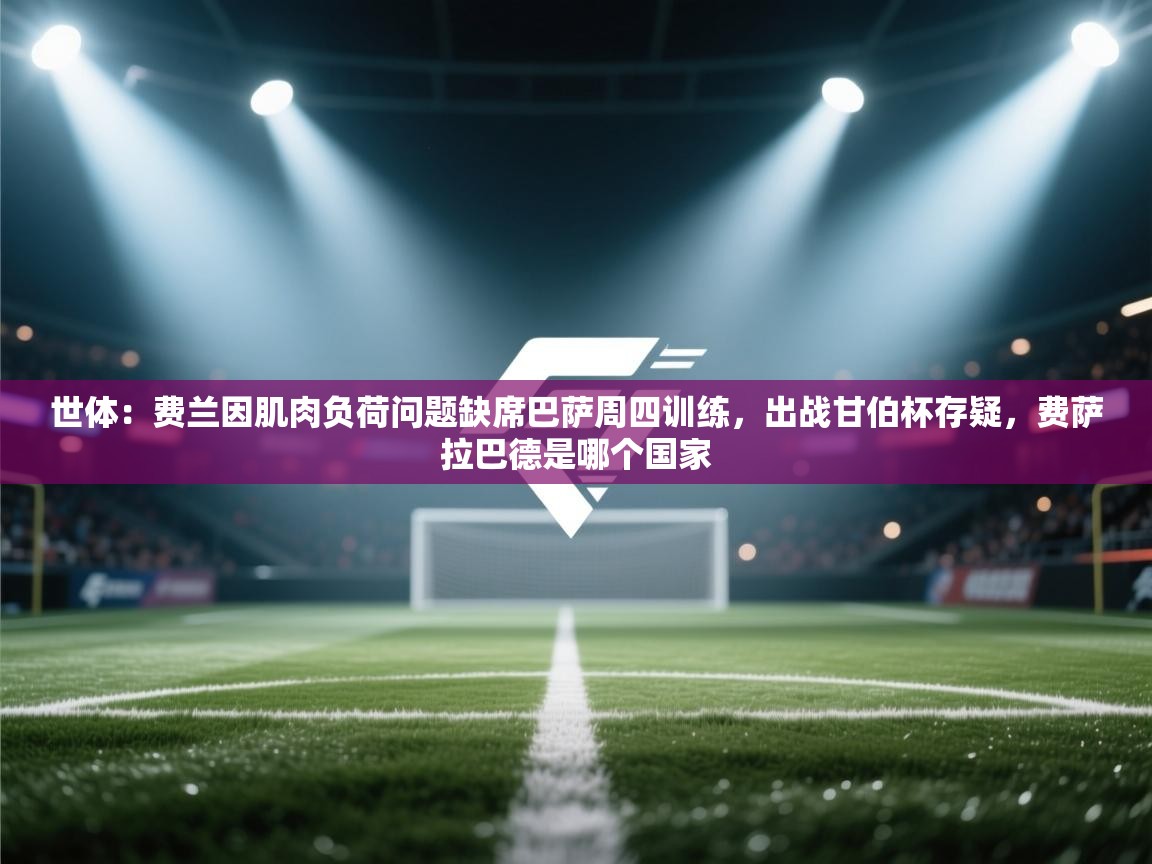 世体：费兰因肌肉负荷问题缺席巴萨周四训练，出战甘伯杯存疑，费萨拉巴德是哪个国家