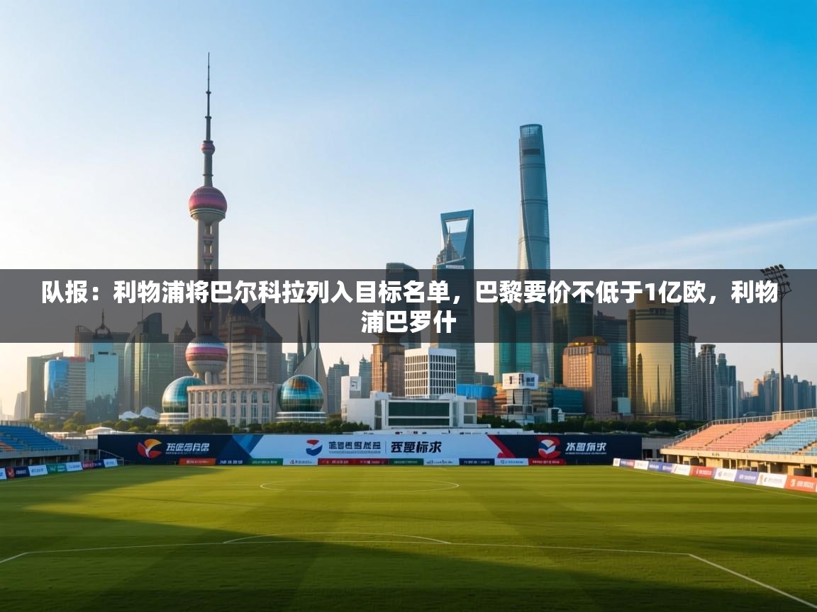 队报：利物浦将巴尔科拉列入目标名单，巴黎要价不低于1亿欧，利物浦巴罗什