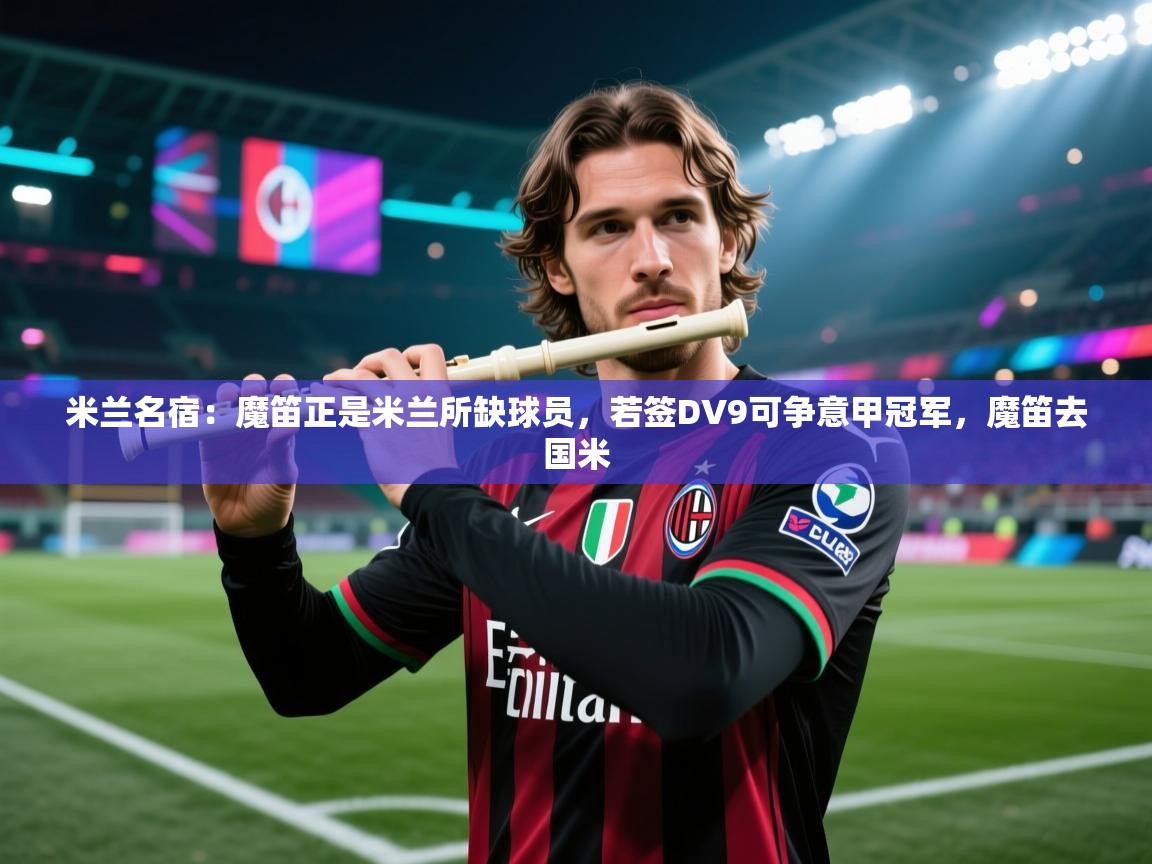 米兰名宿：魔笛正是米兰所缺球员，若签DV9可争意甲冠军，魔笛去国米  第2张